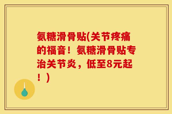 氨糖滑骨贴(关节疼痛的福音！氨糖滑骨贴专治关节炎，低至8元起！)