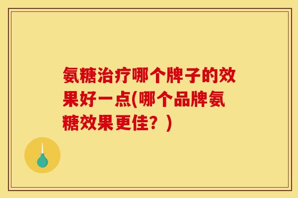 氨糖治疗哪个牌子的效果好一点(哪个品牌氨糖效果更佳？)