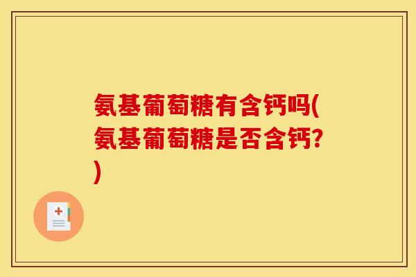 氨基葡萄糖有含钙吗(氨基葡萄糖是否含钙？)