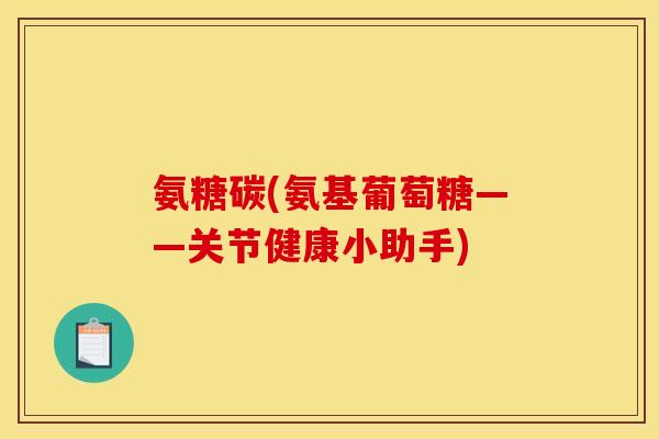 氨糖碳(氨基葡萄糖——关节健康小助手)