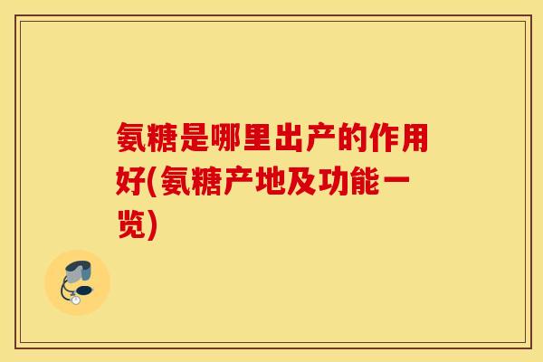 氨糖是哪里出产的作用好(氨糖产地及功能一览)