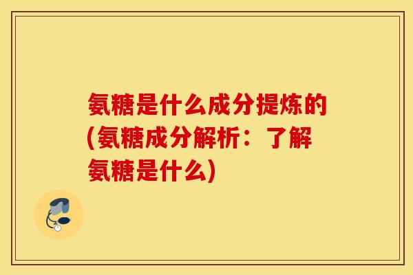 氨糖是什么成分提炼的(氨糖成分解析：了解氨糖是什么)