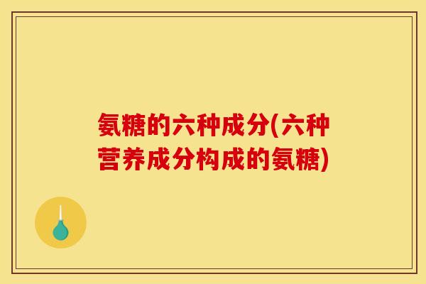 氨糖的六种成分(六种营养成分构成的氨糖)