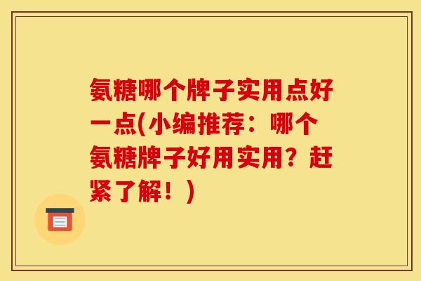 氨糖哪个牌子实用点好一点(小编推荐：哪个氨糖牌子好用实用？赶紧了解！)