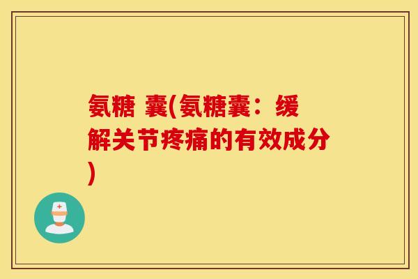 氨糖 囊(氨糖囊：缓解关节疼痛的有效成分)