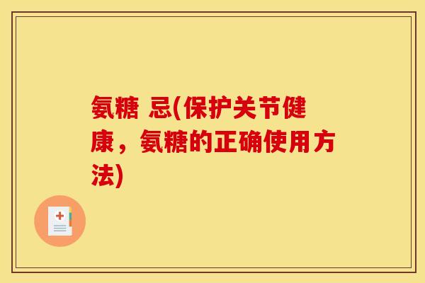氨糖 忌(保护关节健康,氨糖的正确使用方法) 氨糖 忌(保护关节健康,氨糖的正确使用方法)