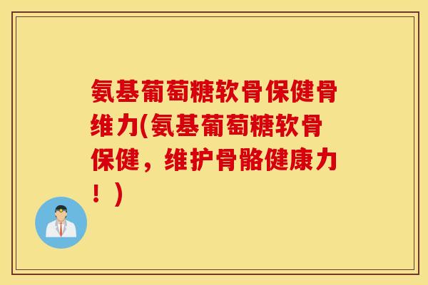氨基葡萄糖软骨保健骨维力(氨基葡萄糖软骨保健，维护骨骼健康力！)