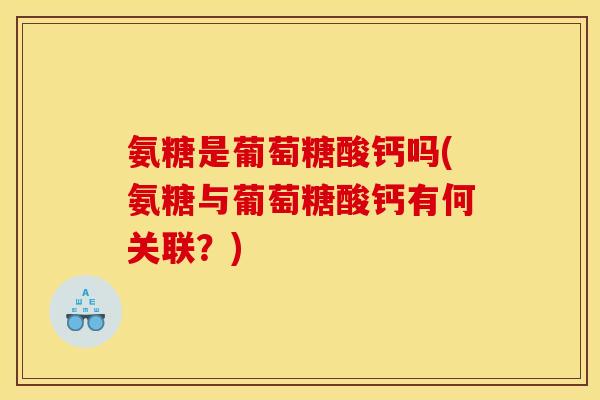 氨糖是葡萄糖酸钙吗(氨糖与葡萄糖酸钙有何关联？)