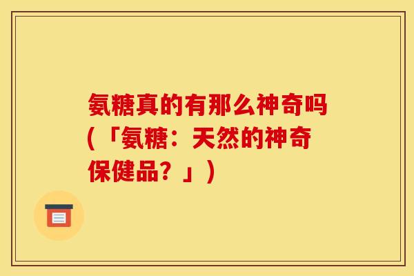 氨糖真的有那么神奇吗(「氨糖：天然的神奇保健品？」)