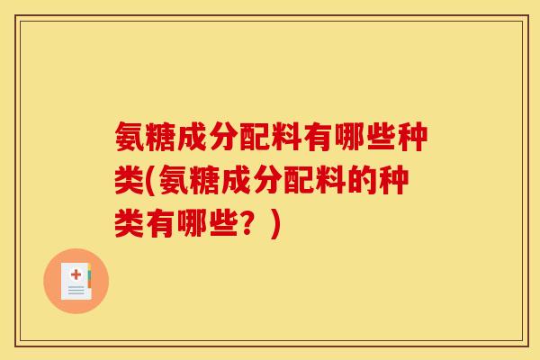 氨糖成分配料有哪些种类(氨糖成分配料的种类有哪些？)