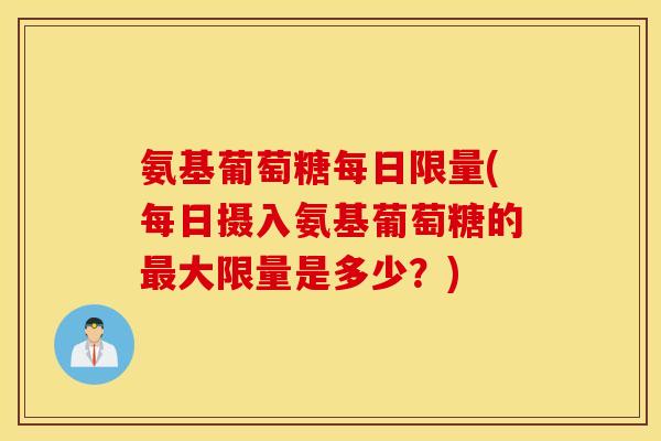 氨基葡萄糖每日限量(每日摄入氨基葡萄糖的最大限量是多少？)