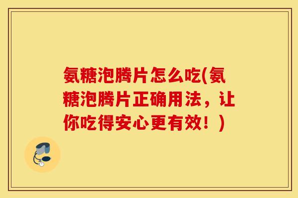 氨糖泡腾片怎么吃(氨糖泡腾片正确用法，让你吃得安心更有效！)