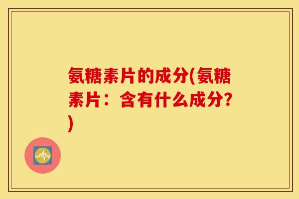 氨糖素片的成分(氨糖素片：含有什么成分？)