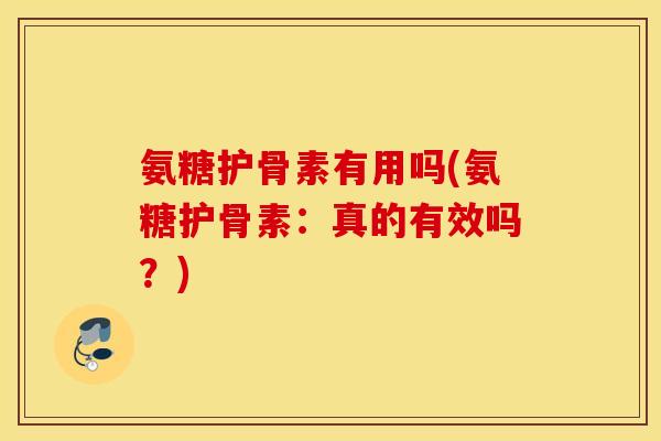 氨糖护骨素有用吗(氨糖护骨素：真的有效吗？)