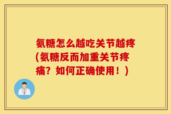 氨糖怎么越吃关节越疼(氨糖反而加重关节疼痛？如何正确使用！)