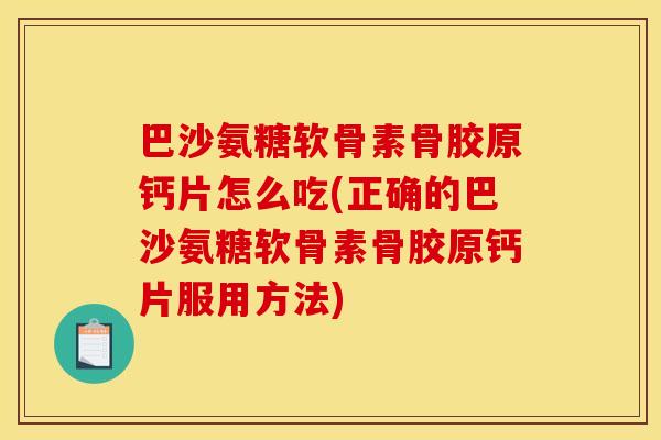 巴沙氨糖软骨素骨胶原钙片怎么吃(正确的巴沙氨糖软骨素骨胶原钙片服用方法)