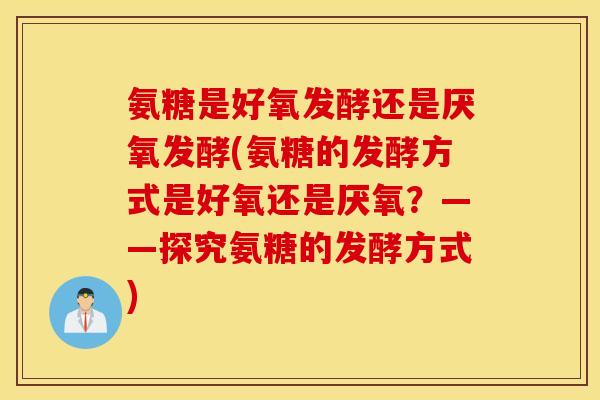 氨糖是好氧发酵还是厌氧发酵(氨糖的发酵方式是好氧还是厌氧？——探究氨糖的发酵方式)