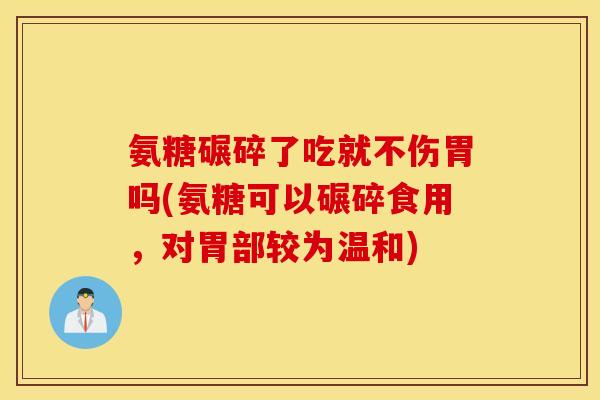 氨糖碾碎了吃就不伤胃吗(氨糖可以碾碎食用,对胃部较为温和) 氨糖碾碎了吃就不伤胃吗(氨糖可以碾碎食用,对胃部较为温和)