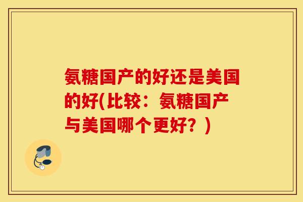 氨糖国产的好还是美国的好(比较：氨糖国产与美国哪个更好？)