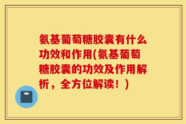 氨基葡萄糖胶囊有什么功效和作用(氨基葡萄糖胶囊的功效及作用解析，全方位解读！)