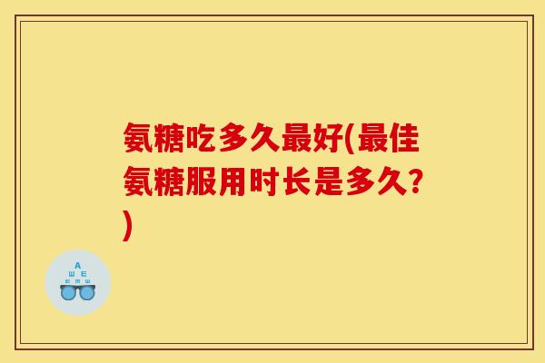 氨糖吃多久最好(最佳氨糖服用时长是多久？)