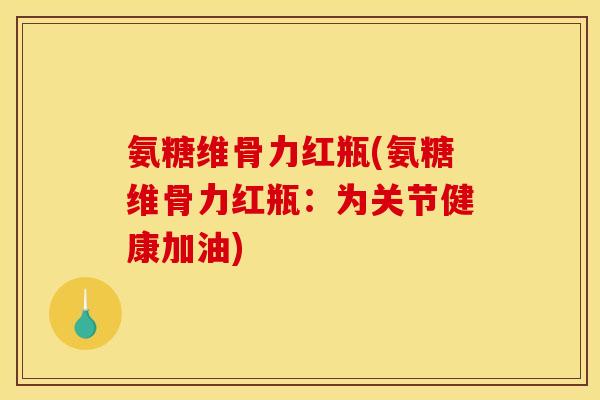 氨糖维骨力红瓶(氨糖维骨力红瓶：为关节健康加油)
