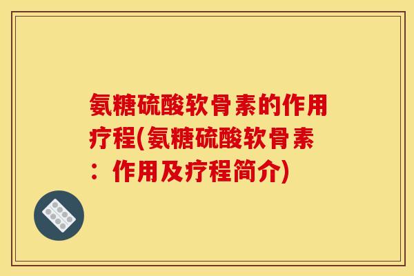 氨糖硫酸软骨素的作用疗程(氨糖硫酸软骨素：作用及疗程简介)