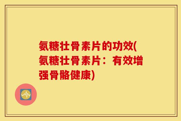 氨糖壮骨素片的功效(氨糖壮骨素片:有效增强骨骼健康) 氨糖壮骨素片的功效(氨糖壮骨素片:有效增强骨骼健康)