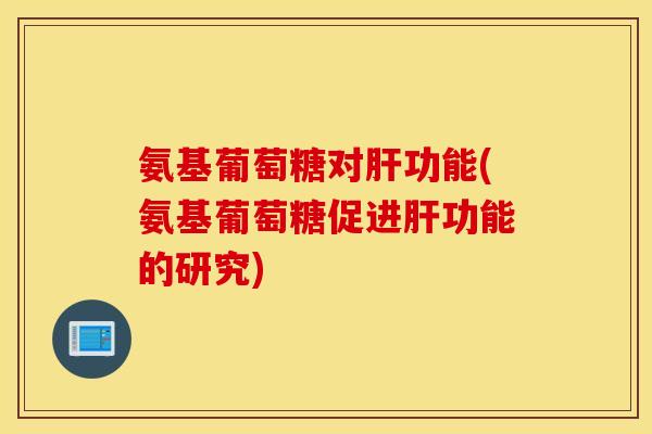 氨基葡萄糖对肝功能(氨基葡萄糖促进肝功能的研究)