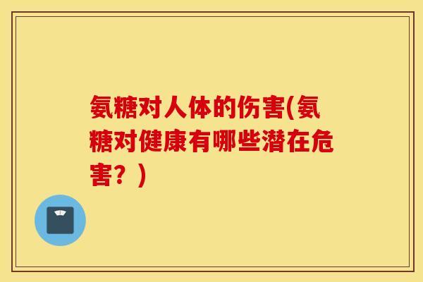 氨糖对人体的伤害(氨糖对健康有哪些潜在危害？)