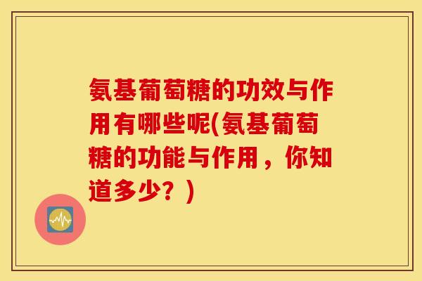 氨基葡萄糖的功效与作用有哪些呢(氨基葡萄糖的功能与作用，你知道多少？)