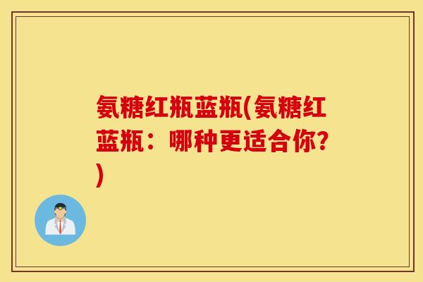 氨糖红瓶蓝瓶(氨糖红蓝瓶：哪种更适合你？)