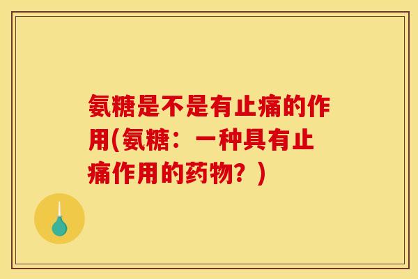 氨糖是不是有止痛的作用(氨糖：一种具有止痛作用的药物？)