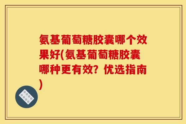 氨基葡萄糖胶囊哪个效果好(氨基葡萄糖胶囊哪种更有效？优选指南)