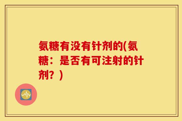 氨糖有没有针剂的(氨糖：是否有可注射的针剂？)