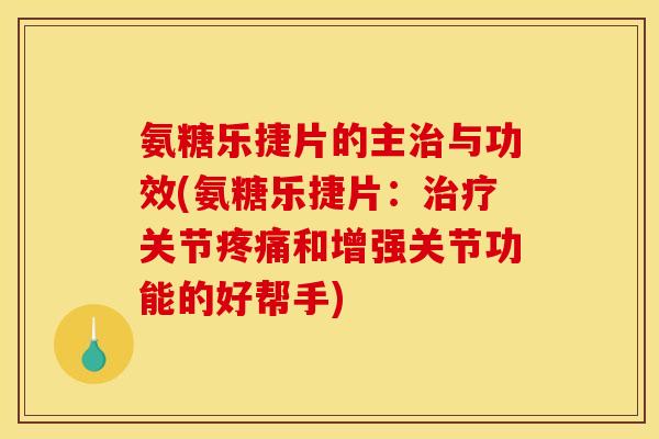 氨糖乐捷片的主治与功效(氨糖乐捷片：治疗关节疼痛和增强关节功能的好帮手)