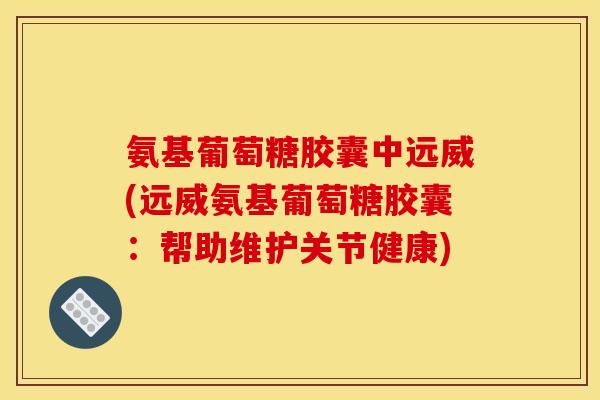 氨基葡萄糖胶囊中远威(远威氨基葡萄糖胶囊：帮助维护关节健康)