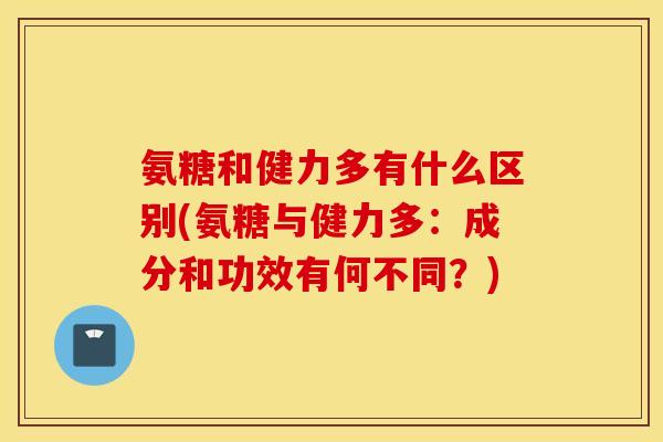 氨糖和健力多有什么区别(氨糖与健力多：成分和功效有何不同？)