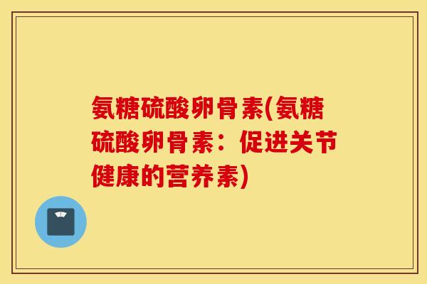 氨糖硫酸卵骨素(氨糖硫酸卵骨素：促进关节健康的营养素)