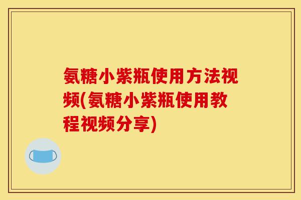 氨糖小紫瓶使用方法视频(氨糖小紫瓶使用教程视频分享)