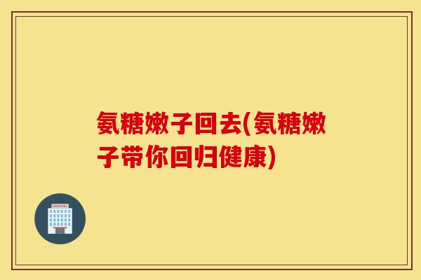 氨糖嫩子回去(氨糖嫩子带你回归健康)