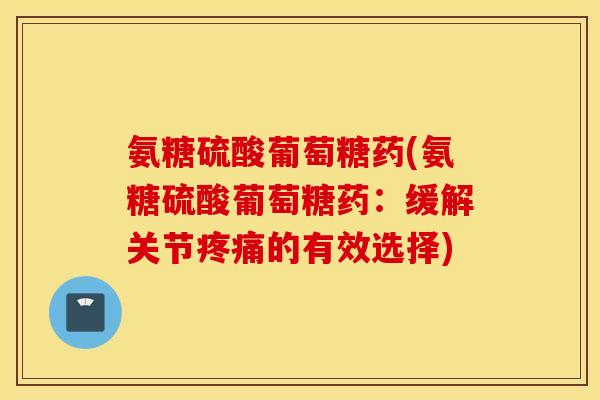 氨糖硫酸葡萄糖药(氨糖硫酸葡萄糖药：缓解关节疼痛的有效选择)