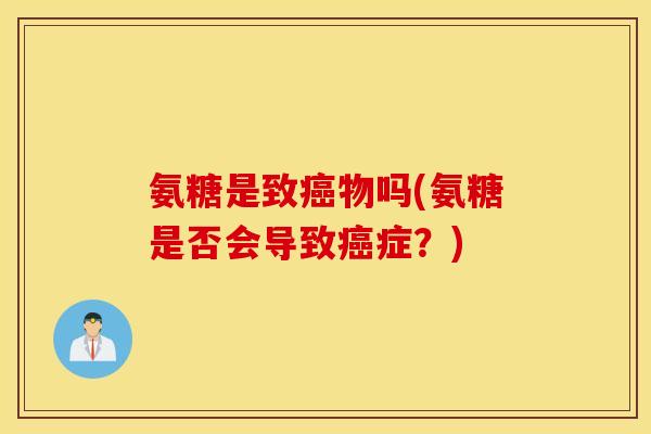 氨糖是致癌物吗(氨糖是否会导致癌症？)