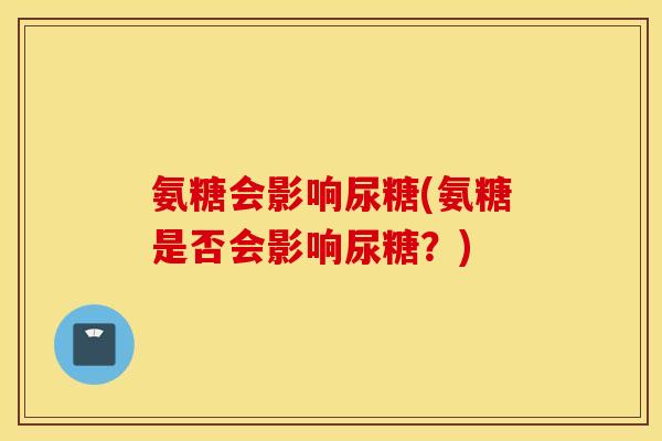 氨糖会影响尿糖(氨糖是否会影响尿糖？)