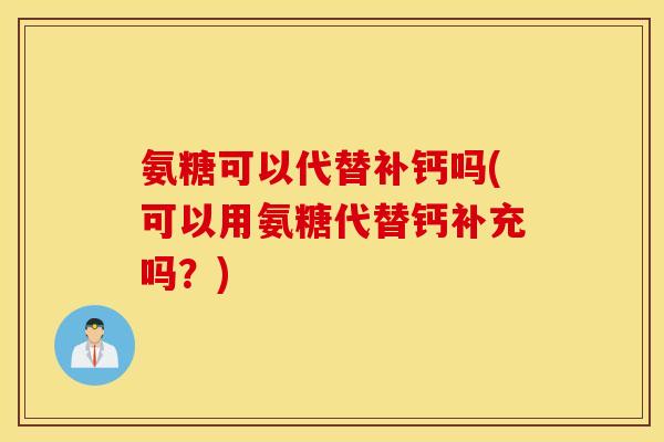 氨糖可以代替补钙吗(可以用氨糖代替钙补充吗？)