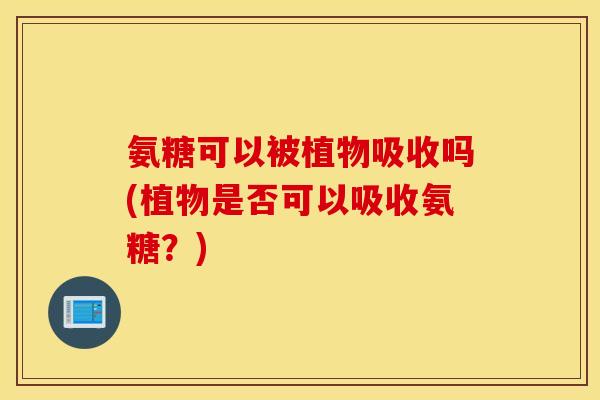 氨糖可以被植物吸收吗(植物是否可以吸收氨糖？)