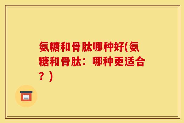 氨糖和骨肽哪种好(氨糖和骨肽：哪种更适合？)