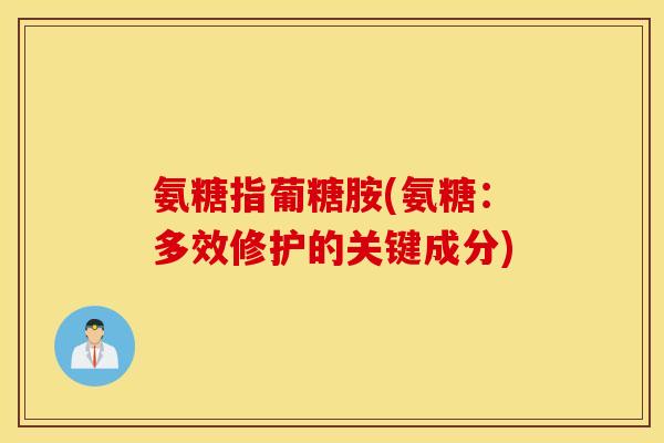 氨糖指葡糖胺(氨糖：多效修护的关键成分)