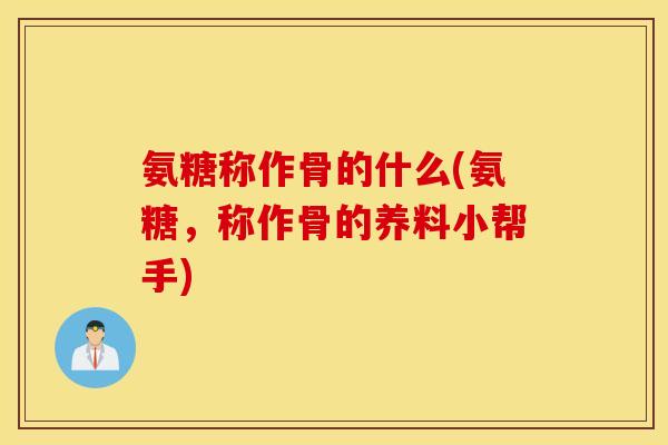氨糖称作骨的什么(氨糖，称作骨的养料小帮手)