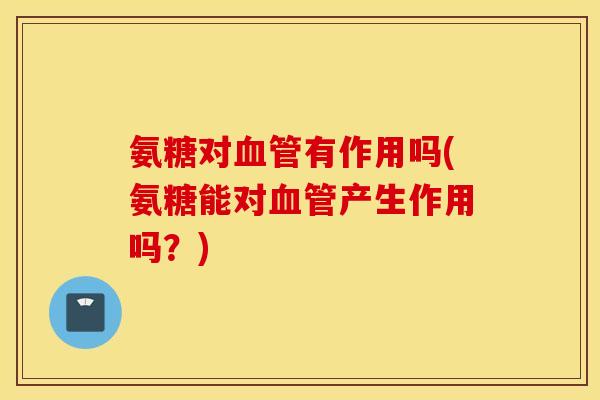 氨糖对血管有作用吗(氨糖能对血管产生作用吗？)
